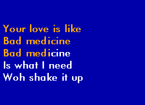Your love is like
Bad medicine

Bad medicine

Is what I need
Woh shake it up
