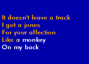 It doesn't leave 0 track
I got 0 iones

For your affection
Like a monkey

On my back