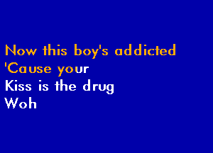 Now this boy's addicted

'Ca use your

Kiss is the drug
Woh