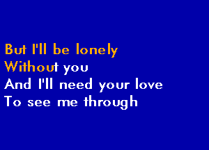 But I'll be lonely
Without you

And I'll need your love
To see me through