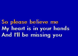 So please believe me

My heart is in your hands
And I'll be missing you