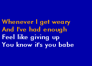 Whenever I get weary
And I've had enough

Feel like giving up
You know it's you babe