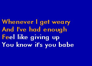 Whenever I get weary
And I've had enough

Feel like giving up
You know it's you babe