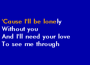 'Cause I'll be lonely
Without you

And I'll need your love
To see me through