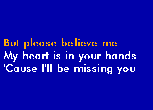 But please believe me
My heart is in your hands
'Cause I'll be missing you