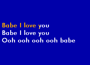 Babe I love you

Babe I love you

Ooh ooh ooh ooh babe