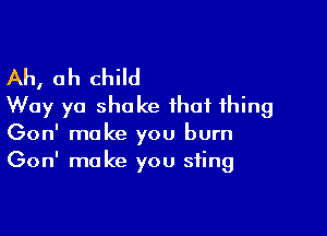 Ah, ah child
Way ya shake that thing

Gon' make you burn
Gon' make you sting