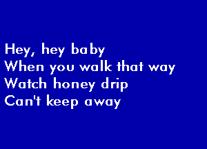 Hey, hey be by
When you walk that way

Watch honey drip
Can't keep away