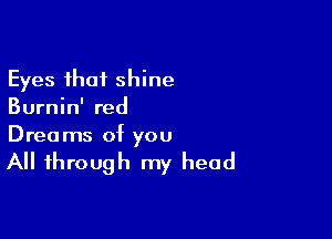 Eyes that shine
Burnin' red

Dreams of you

All through my head