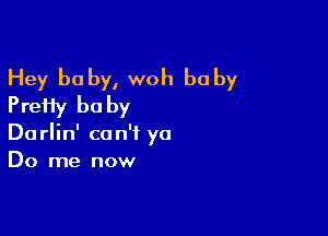 Hey be by, woh be by
PreHy be by

Darlin' can't yo
Do me now