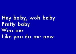 Hey be by, woh be by
PreHy baby

Woo me
Like you do me now