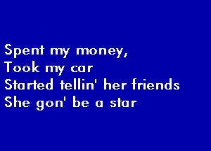 Spent my money,
Took my car

Started fellin' her friends
She gon' be a star