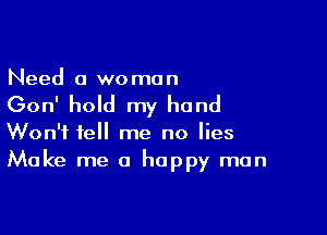 Need a wo man

Gon' hold my hand

Won't tell me no lies
Make me a happy man