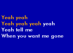 Yeah yeah
Yeah yeah yeah yeah

Yeah tell me
When you want me gone