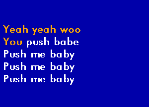 Yeah yeah woo

You push babe

Push me baby
Push me baby

Push me be by