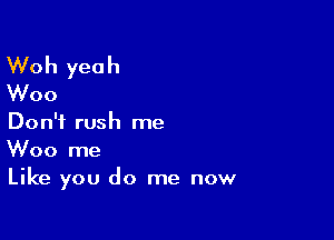 Woh yeah
Woo

Don't rush me
Woo me
Like you do me now