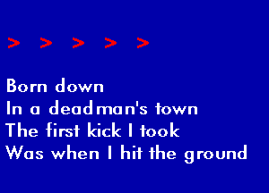 Born down

In a deadman's town

The first kick I took
Was when I hit the ground