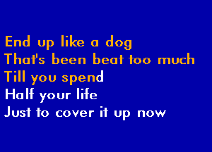 End up like a dog

Thafs been beat too much

Till you spend
Half your life

Just to cover it up now