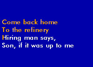 Come back home
To the refinery

Hiring man says,
Son, if if was up to me