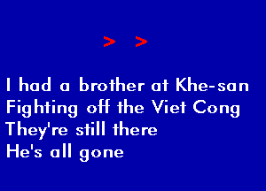 I had a brother of Khe-san

Fighting off the Vief Cong
They're still there
He's all gone