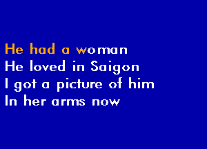 He had a woman
He loved in Saigon

I got a picture of him
In her arms now