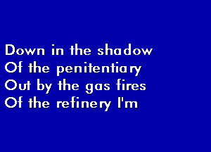 Down in the shadow
Ot the penitentiary

Out by the gas tires
Ot the refinery I'm