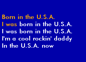 Born in the U.S.A.
Iwas born in the U.S.A.

I was born in the U.S.A.

I'm a cool rockin' daddy

In the U.S.A. now