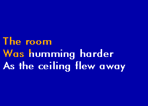 The room

Was humming harder
As the ceiling flew away