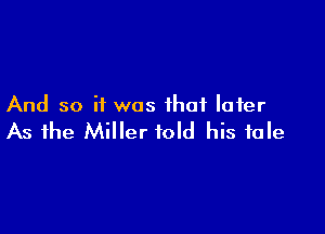 And so if was that later

As the Miller told his tale