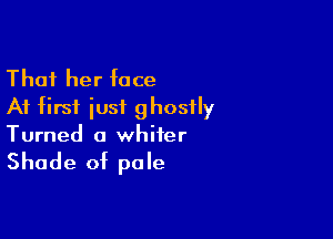 Thai her face
At first iusi ghostly

Turned a whiter
Shade of pale