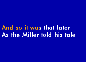 And so if was that later

As the Miller told his tale