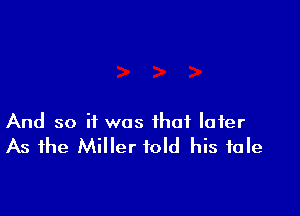 And so it was that later
As the Miller told his tale