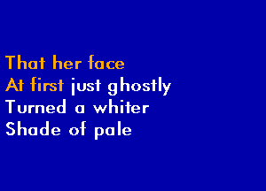 Thai her face
At first iusi ghostly

Turned a whiter
Shade of pale