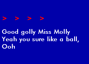 Good golly Miss Molly

Yeah you sure like a ball,

Ooh