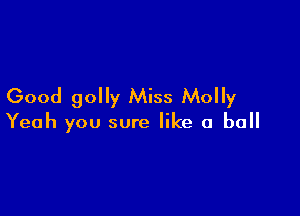 Good golly Miss Molly

Yeah you sure like a ball