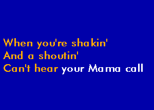 When you're sha kin'

And a shoutin'
Can't hear your Mo ma ca