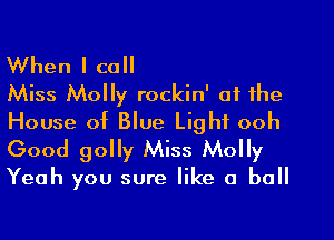 When I call
Miss Molly rockin' at the

House of Blue Light ooh
Good golly Miss Molly

Yeah you sure like a ball