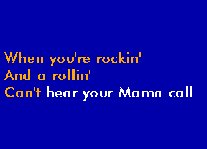 When you're rockin'

And a rollin'

Can't hear your Mo ma ca