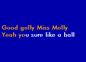 Good golly Miss Molly

Yeah you sure like a ball