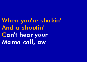 When you're sha kin'
And a shoutin'

Can't hear your
Ma ma call, aw