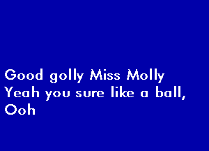 Good golly Miss Molly

Yeah you sure like a ball,

Ooh
