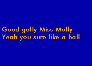 Good golly Miss Molly

Yeah you sure like a ball