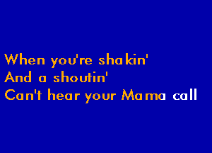 When you're sha kin'

And a shoutin'
Can't hear your Mo ma ca