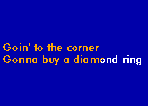 Goin' fo the corner

Gonna buy a diamond ring