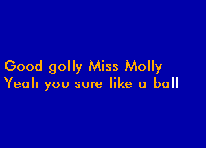 Good golly Miss Molly

Yeah you sure like a ball