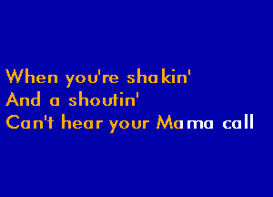 When you're sha kin'

And a shoutin'
Can't hear your Mo ma ca