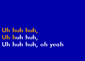 Uh huh huh,

Uh huh huh,
Uh huh huh, oh yeah