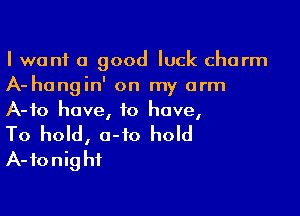 I want a good luck charm
A-hangin' on my arm

A-fo have, to have,

To hold, 0-10 hold
A-fonighf