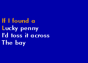 If I found 0
Lucky penny

I'd toss it across

The boy