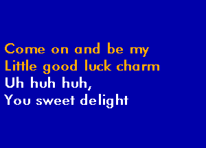 Come on and be my
Liiile good luck charm

Uh huh huh,
You sweet delight